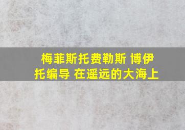 梅菲斯托费勒斯 博伊托编导 在遥远的大海上